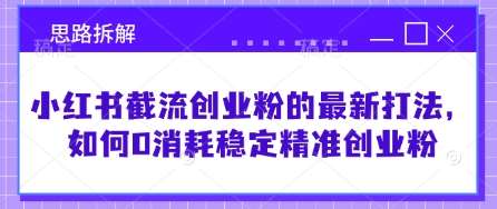 小红书截流创业粉的最新打法，如何0消耗稳定精准创业粉【思路拆解】-赛德副业库