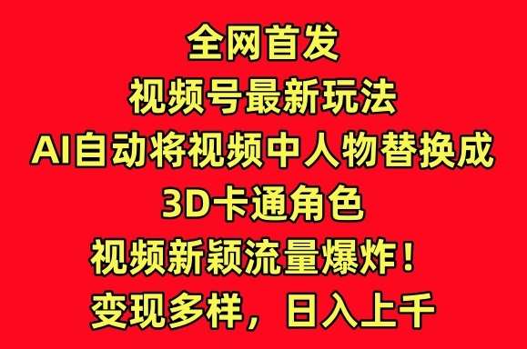 全网首发视频号最新玩法，AI自动将视频中人物替换成3D卡通角色，视频新颖流量爆炸【揭秘】-赛德副业库