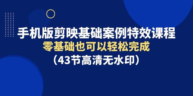 （9594期）手机版剪映基础案例特效课程，零基础也可以轻松完成（43节高清无水印）-赛德副业库