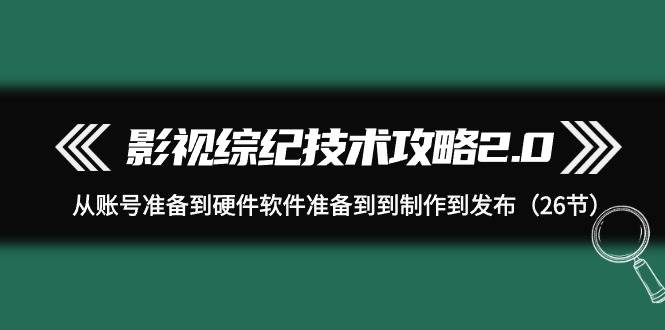 （9633期）影视 综纪技术攻略2.0：从账号准备到硬件软件准备到到制作到发布（26节）-赛德副业库