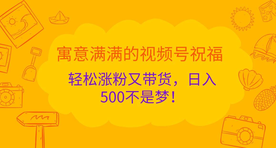 寓意满满的视频号祝福，轻松涨粉又带货，日入500不是梦！-赛德副业库