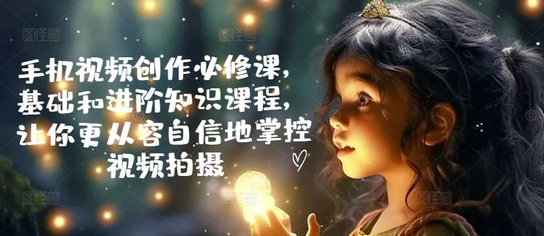 手机视频创作必修课，基础和进阶知识课程，让你更从容自信地掌控视频拍摄-赛德副业库