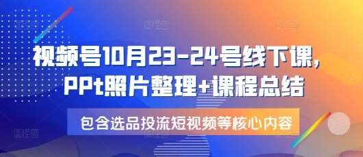 视频号10月23-24号线下课,PPt照片整理+课程总结,包含选品投流短视频等核心内容-赛德副业库
