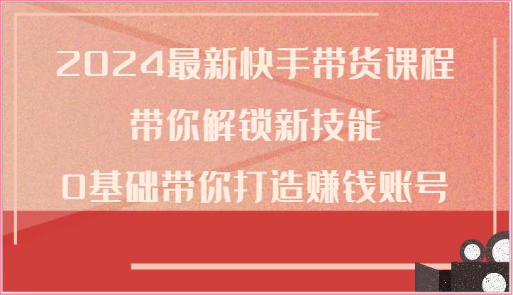 2024最新快手带货课程，带你解锁新技能，0基础带你打造赚钱账号-赛德副业库