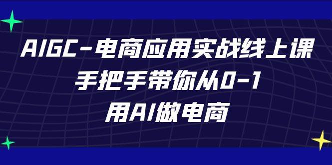 AIGC电商应用实战线上课，手把手带你从0-1，用AI做电商（更新39节课）-赛德副业库