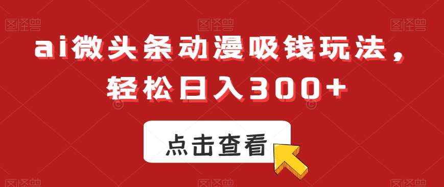 ai微头条动漫吸钱玩法，轻松日入300+【揭秘】-赛德副业库