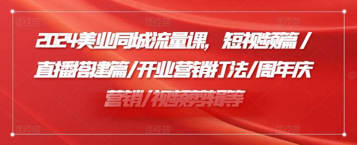 2024美业同城流量课，短视频篇 /直播搭建篇/开业营销打法/周年庆营销/视频剪辑等-赛德副业库