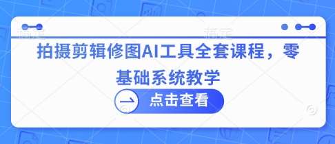 拍摄剪辑修图AI工具全套课程，零基础系统教学-赛德副业库