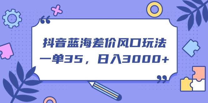 （11274期）抖音蓝海差价风口玩法，一单35，日入3000+-赛德副业库