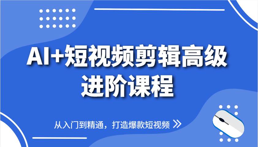 AI+短视频剪辑高级进阶课程，从入门到精通，打造爆款短视频-赛德副业库