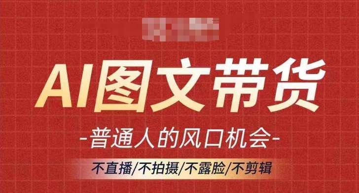 AI图文带货流量新趋势，普通人的风口机会，不直播/不拍摄/不露脸/不剪辑，轻松实现月入过万-赛德副业库