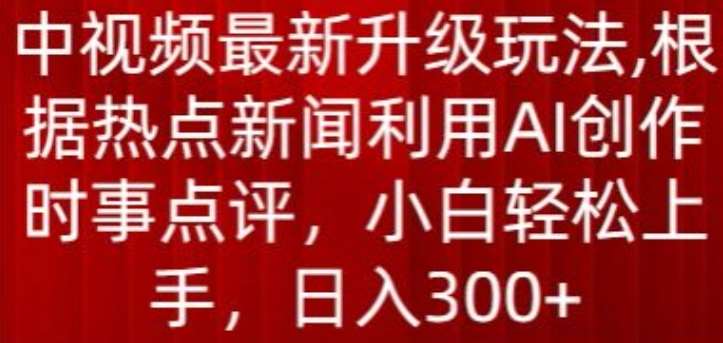 中视频最新升级玩法，根据热点新闻利用AI创作时事点评，日入300+【揭秘】-赛德副业库