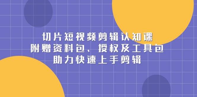 切片短视频剪辑认知课，附赠资料包、授权及工具包，助力快速上手剪辑-赛德副业库