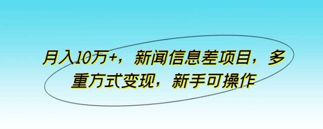 月入10万+，新闻信息差项目，多重方式变现，新手可操作【揭秘】-赛德副业库