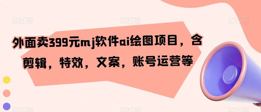 外面卖399元mj软件ai绘图项目，含剪辑，特效，文案，账号运营等-赛德副业库