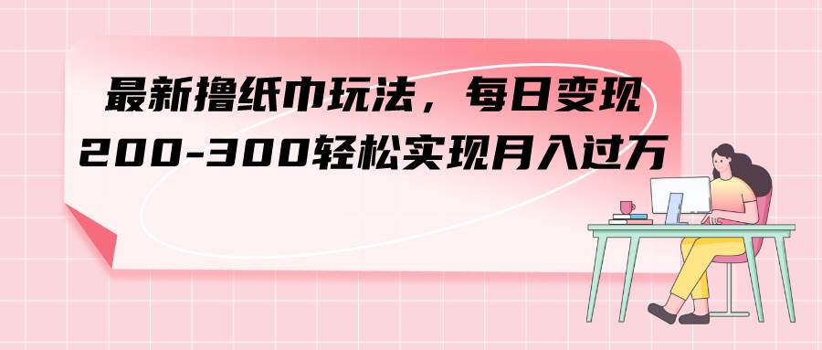 （7633期）最新撸纸巾玩法，每日变现 200-300轻松实现月入过方-赛德副业库