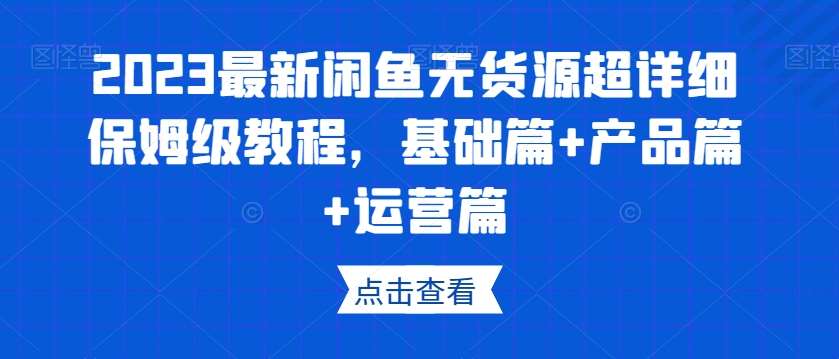 2023最新闲鱼无货源超详细保姆级教程，基础篇+产品篇+运营篇-赛德副业库