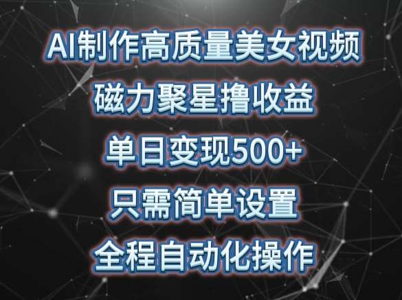 AI制作高质量美女视频，磁力聚星撸收益，单日变现500+，只需简单设置，全程自动化操作【揭秘】-赛德副业库