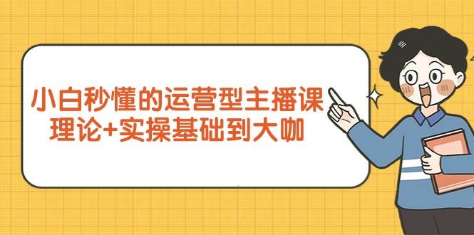 （9473期）小白秒懂的运营型主播课，理论+实操基础到大咖（7节视频课）-赛德副业库