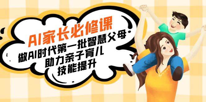 （8911期）【宝妈 宝爸力荐】AI家长必修课：做AI时代第一批智慧父母，助力亲子育儿…-赛德副业库