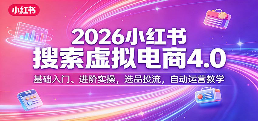 2026小红书搜索虚拟电商4.0：基础入门、进阶实操，选品投流，自动运营教学-赛德副业库