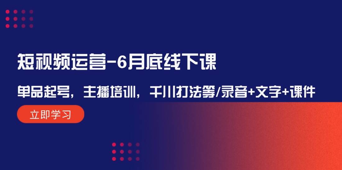 （12105期）短视频运营-6月底线下课：单品起号，主播培训，千川打法等/录音+文字+课件-赛德副业库