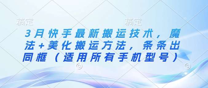 3月快手最新搬运技术,魔法+美化搬运方法,条条出同框(适用所有手机型号)-赛德副业库