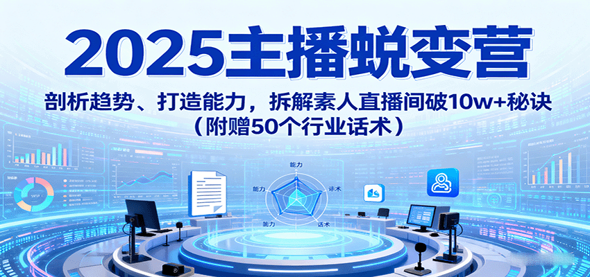 2025主播蜕变营：剖析趋势、打造能力，拆解素人直播间破10w+秘诀（附赠50个行业话术）-赛德副业库