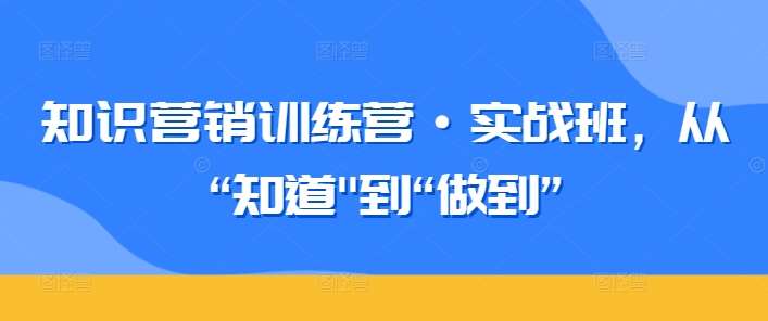 知识营销训练营·实战班,从“知道”到“做到”-赛德副业库