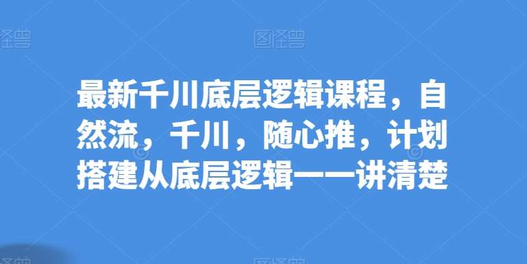 最新千川底层逻辑课程，自然流，千川，随心推，计划搭建从底层逻辑一一讲清楚-赛德副业库