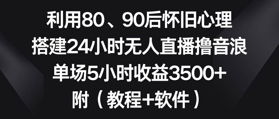 （8819期）利用80、90后怀旧心理，搭建24小时无人直播撸音浪，单场5小时收益3500+…-赛德副业库