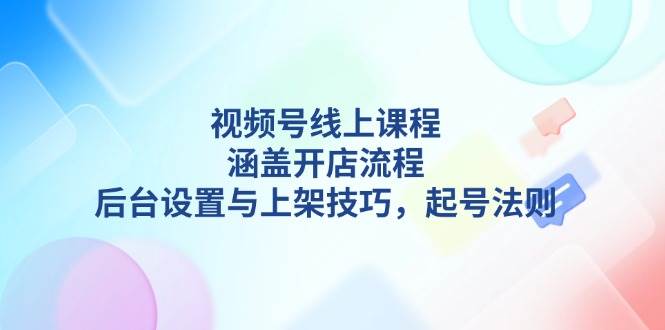 （13881期）视频号线上课程详解，涵盖开店流程，后台设置与上架技巧，起号法则-赛德副业库