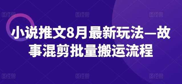 小说推文8月最新玩法—故事混剪批量搬运流程-赛德副业库