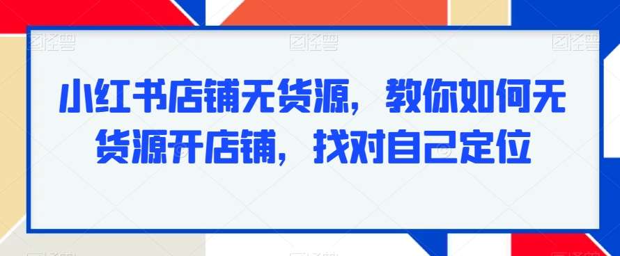 小红书店铺无货源,教你如何无货源开店铺,找对自己定位-赛德副业库