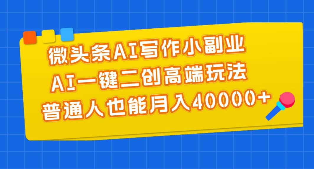 （11076期）微头条AI写作小副业，AI一键二创高端玩法 普通人也能月入40000+-赛德副业库