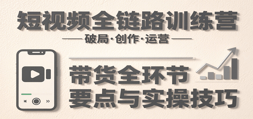 短视频全链路训练营:含破局、创作、运营、带货等多方面,详解各环节要点与实操技巧-赛德副业库