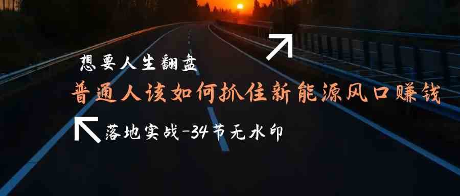 想要人生翻盘，普通人如何抓住新能源风口赚钱，落地实战案例课-赛德副业库