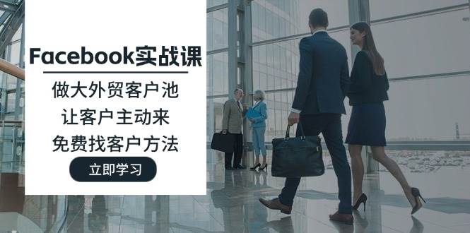 （11913期）Facebook实战课：做大外贸客户池，让客户主动来，免费找客户方法-赛德副业库