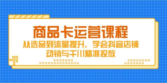 （14612期）商品卡运营课程，从选品到流量提升，学会抖音店铺动销与千川精准投放-赛德副业库
