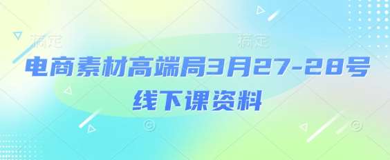 电商素材高端局3月27-28号线下课资料，全程场记+100多张ppt图片+重点视频+课程思维导图+录音带字幕-赛德副业库