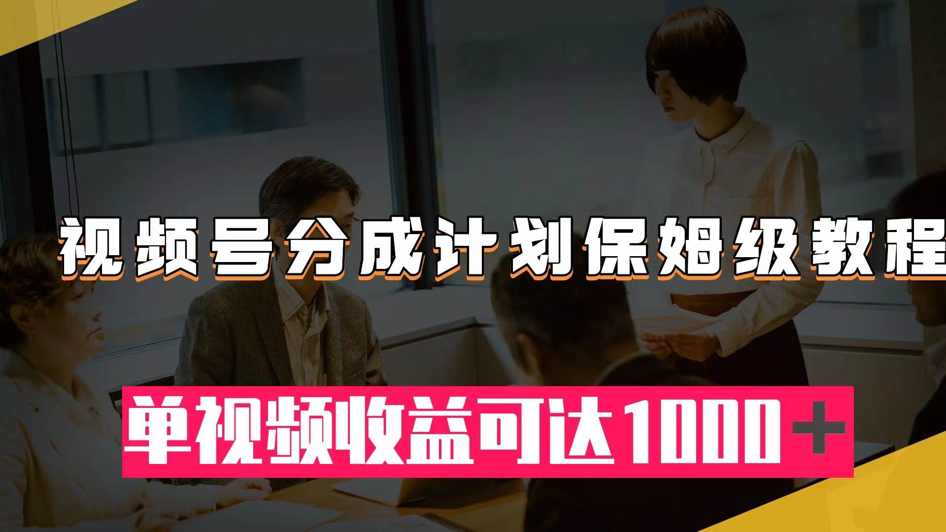 （7734期）视频号分成计划保姆级教程：从开通收益到作品制作，单视频收益可达1000＋-赛德副业库
