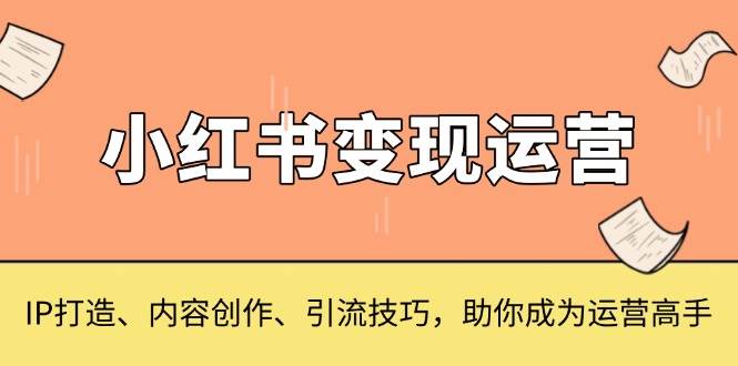 （13609期）小红书变现运营，IP打造、内容创作、引流技巧，助你成为运营高手-赛德副业库