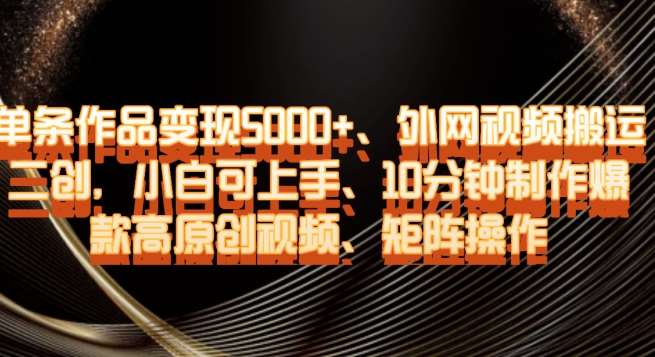 单条作品变现5000+、外网视频搬运二创，小白可上手，10分钟制作爆款高原创视频，矩阵操作【揭秘】-赛德副业库