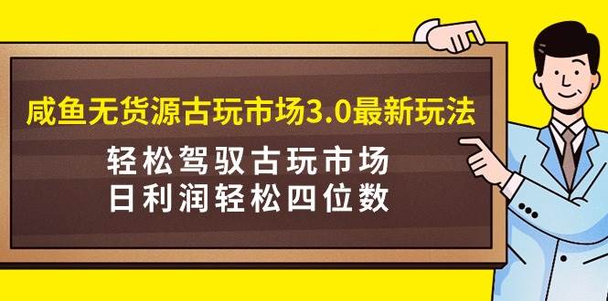 (9337期)咸鱼无货源古玩市场3.0最新玩法,轻松驾驭古玩市场,日利润轻松四位数!...-赛德副业库