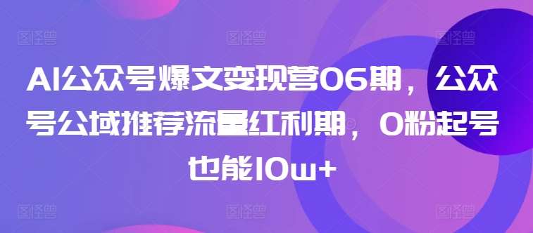 AI公众号爆文变现营06期，公众号公域推荐流量红利期，0粉起号也能10w+-赛德副业库