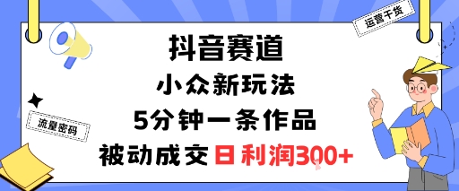 抖音赛道:小众新玩法,5分钟一条作品,被动成交,日利润3张-赛德副业库