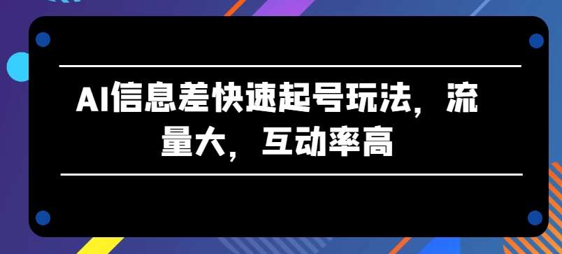 AI信息差快速起号玩法，流量大，互动率高【揭秘】-赛德副业库