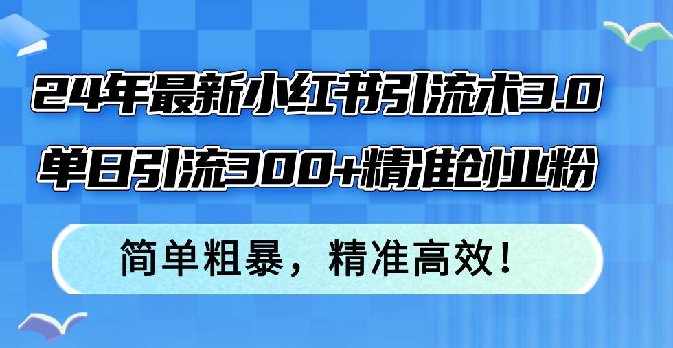 (12215期)24年最新小红书引流术3.0,单日引流300+精准创业粉,简单粗暴,精准高效!-赛德副业库