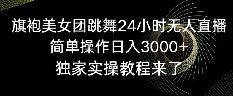 旗袍美女团跳舞24小时无人直播，简单操作日入3000+，独家实操教程来了【揭秘】-赛德副业库