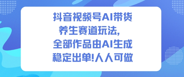 抖音视频号AI带货养生赛道玩法,全部作品由AI生成,发了1500条作品,出了2W多单,人人可做-赛德副业库